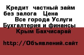 Кредит, частный займ без залога › Цена ­ 3 000 000 - Все города Услуги » Бухгалтерия и финансы   . Крым,Бахчисарай